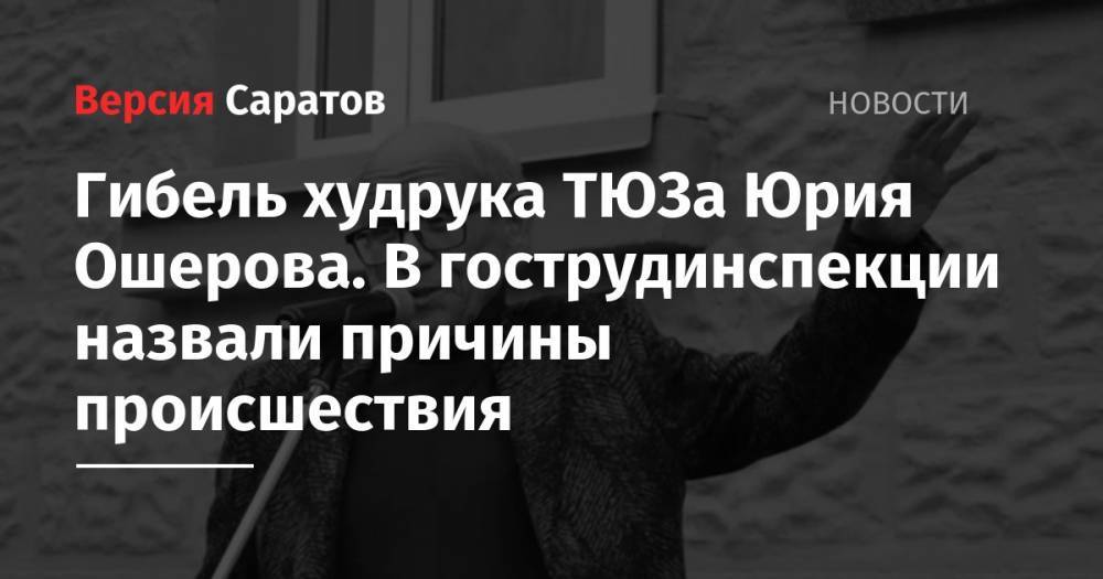 Гибель худрука ТЮЗа Юрия Ошерова. В гострудинспекции назвали причины происшествия - nversia.ru - Саратов