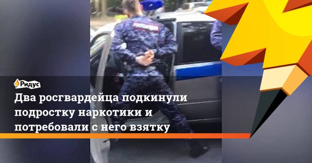 Два росгвардейца подкинули подростку наркотики и потребовали с него взятку. Ридус - ridus.ru - Россия - Санкт-Петербург - район Красногвардейский