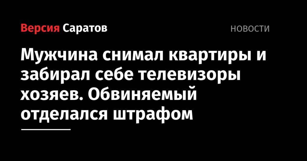 Мужчина снимал квартиры и забирал себе телевизоры хозяев. Обвиняемый отделался штрафом - nversia.ru - Россия - Саратов - район Волжский
