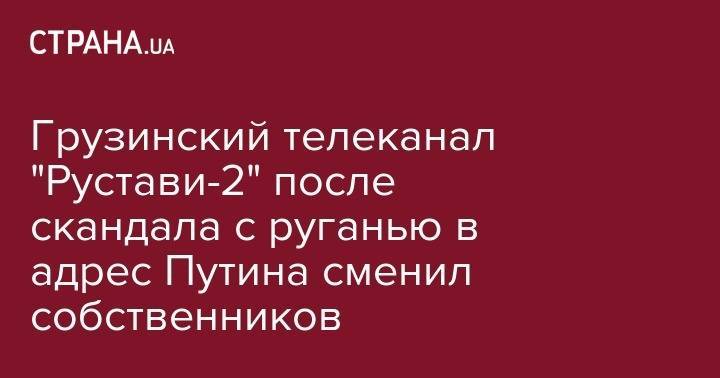 Владимир Путин - Вячеслав Володин - Георгий Габуния - Грузинский телеканал "Рустави-2" после скандала с руганью в адрес Путина сменил собственников - strana.ua - Россия - Грузия - Тбилиси