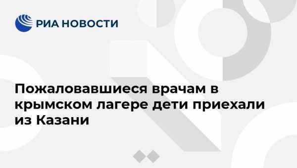 Пожаловавшиеся врачам в крымском лагере дети приехали из Казани - vestirossii.com - Симферополь - Казань - Евпатория