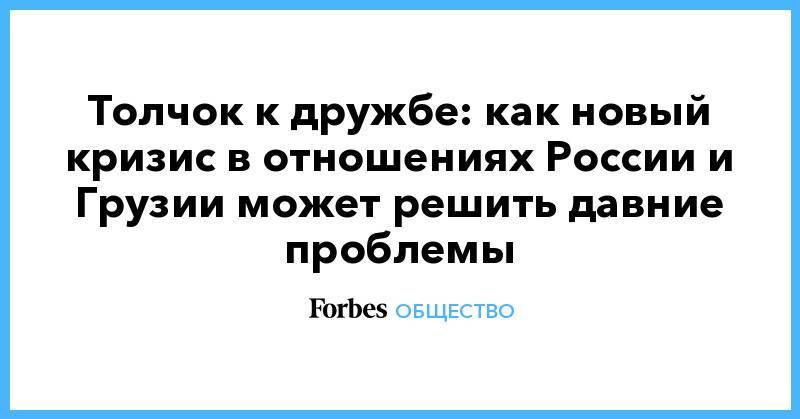 Сергей Гаврилов - Толчок к дружбе: как новый кризис в отношениях России и Грузии может решить давние проблемы - forbes.ru - Грузия - Тбилиси