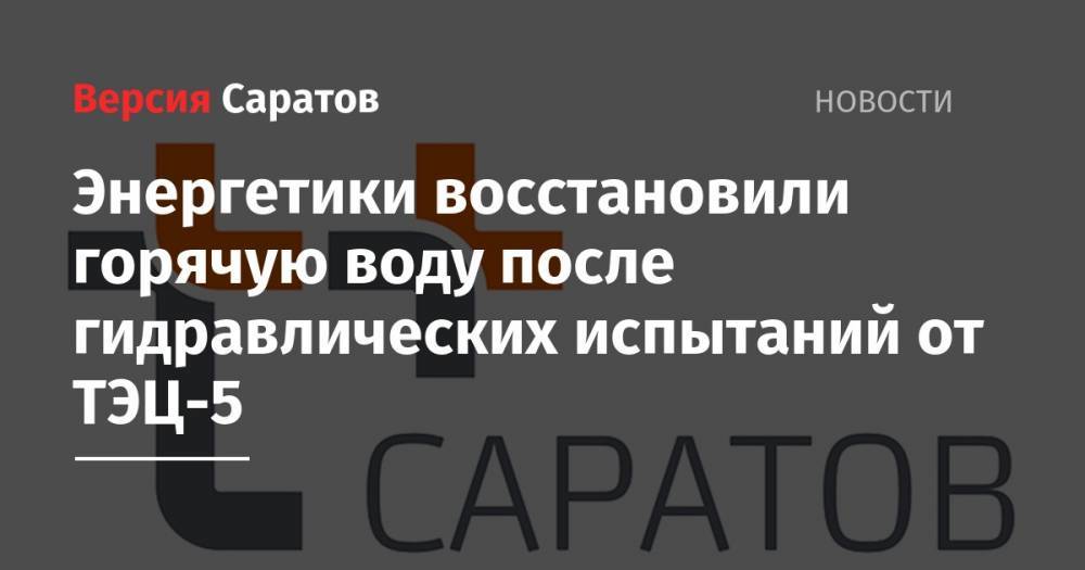 Энергетики восстановили горячую воду после гидравлических испытаний от ТЭЦ-5 - nversia.ru - Саратов