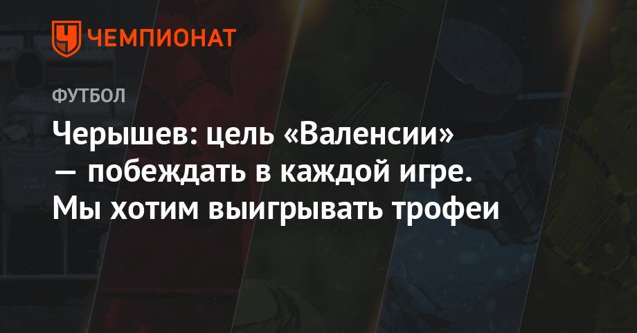 Денис Черышев - Черышев: цель «Валенсии» — побеждать в каждой игре. Мы хотим выигрывать трофеи - championat.com