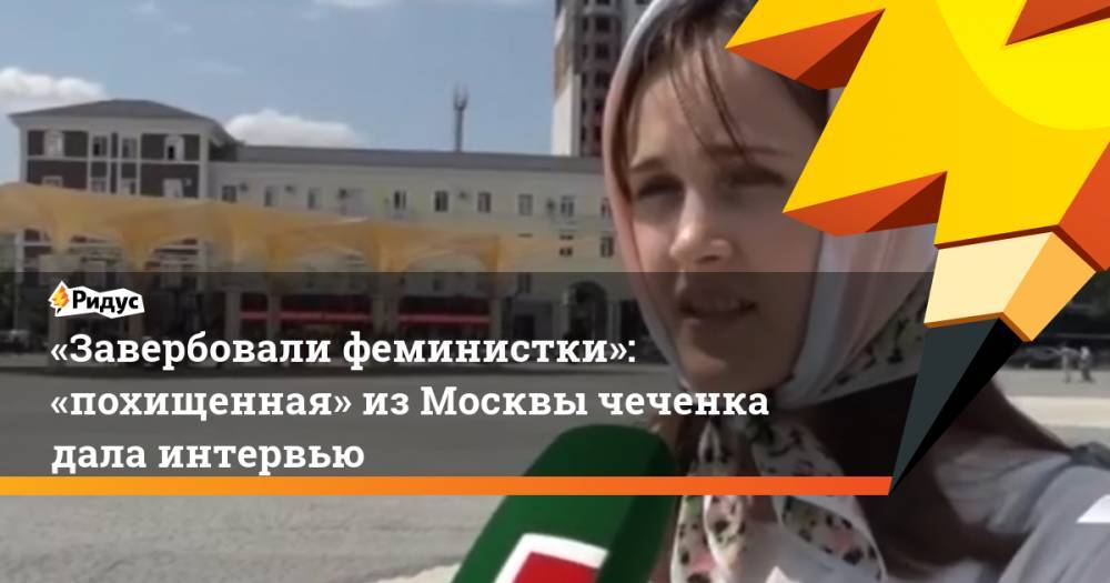 Ахмед Дудаев - «Завербовали феминистки»: «похищенная» из&nbsp;Москвы чеченка дала интервью. Ридус - ridus.ru - Москва - респ. Чечня