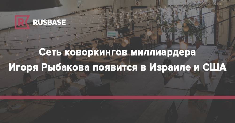 Игорь Рыбаков - Сеть коворкингов миллиардера Игоря Рыбакова появится в Израиле и США - rb.ru - Москва - Россия - Израиль - Лондон - Берлин - Нью-Йорк - Тель-Авив