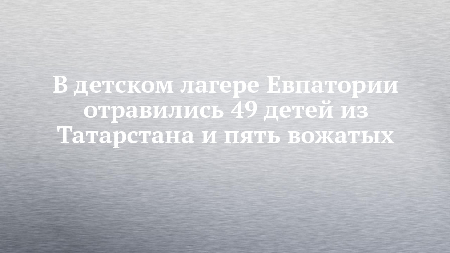 Рустам Минниханов - В детском лагере Евпатории отравились 49 детей из Татарстана и пять вожатых - chelny-izvest.ru - Крым - респ. Татарстан - Набережные Челны - Казань - Евпатория