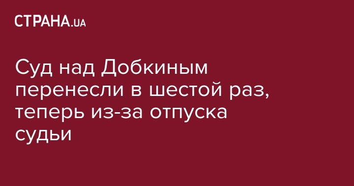 Михаил Добкин - Суд над Добкиным перенесли в шестой раз, теперь из-за отпуска судьи - strana.ua - Россия - Украина - Дзержинск - Харькова