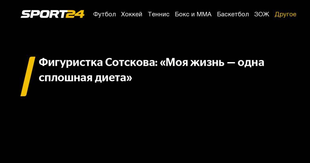 Мария Сотскова - Фигуристка Сотскова: «Моя жизнь&nbsp;— одна сплошная диета» - sport24.ru - Россия
