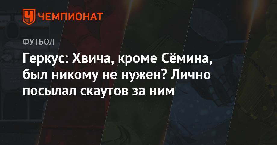 Илья Геркус - Геркус: Хвича, кроме Сёмина, был никому не нужен? Лично посылал скаутов за ним - championat.com