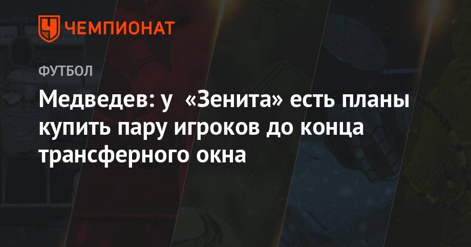 Александр Медведев - Медведев: у «Зенита» есть планы купить пару игроков до конца трансферного окна - championat.com - Россия - Сочи - Тамбов