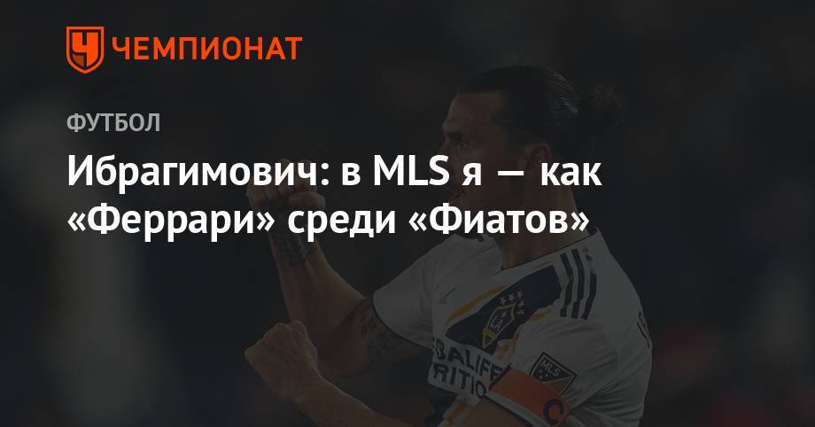 Ибрагимович: в MLS я — как «Феррари» среди «Фиатов» - championat.com - Россия - Лос-Анджелес