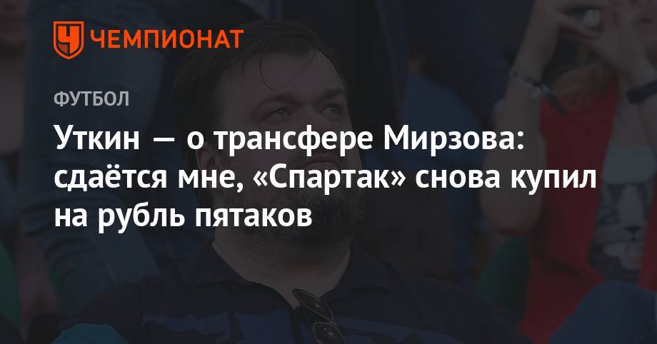 Василий Уткин - Уткин — о трансфере Мирзова: сдаётся мне, «Спартак» снова купил на рубль пятаков - championat.com