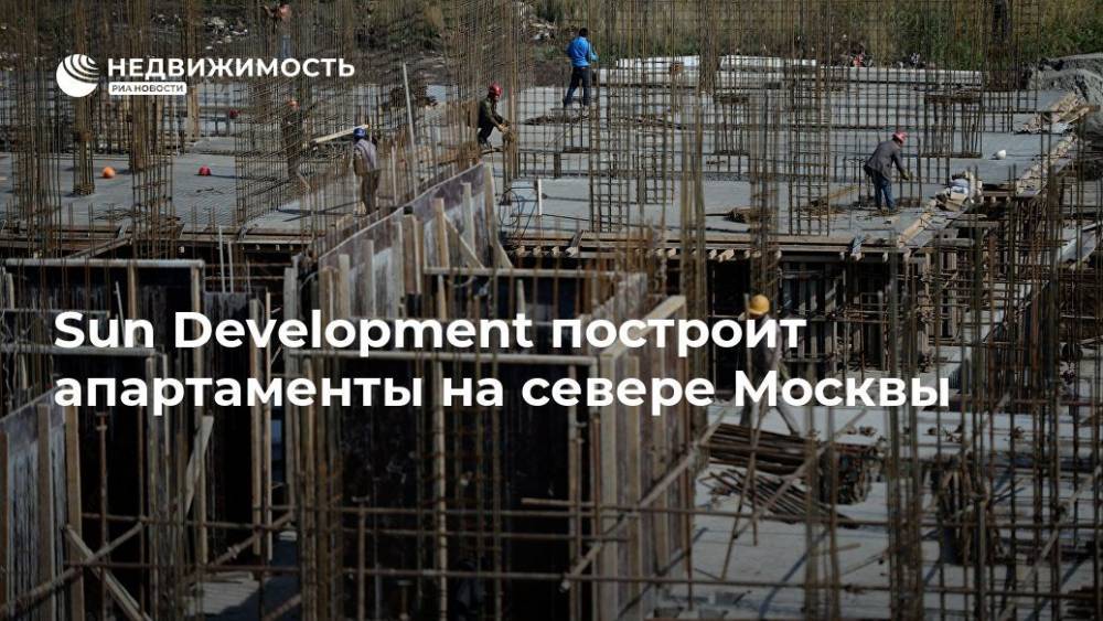 Sun Development построит апартаменты на севере Москвы - realty.ria.ru - Москва - Санкт-Петербург - Москва