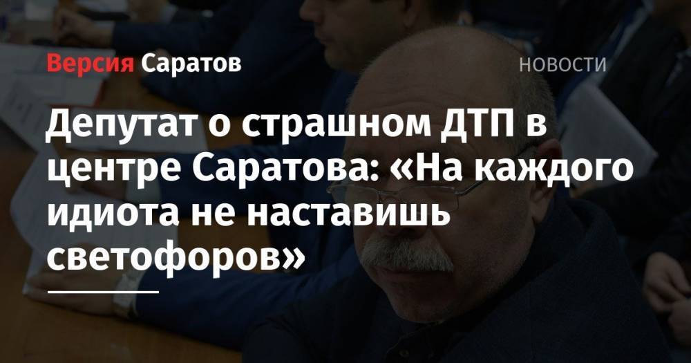 Депутат о страшном ДТП в центре Саратова: «На каждого идиота не наставишь светофоров» - nversia.ru - Саратов