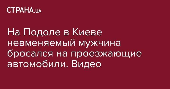 Аня Лорак - На Подоле в Киеве невменяемый мужчина бросался на проезжающие автомобили. Видео - strana.ua - Украина - Киев - Пенза