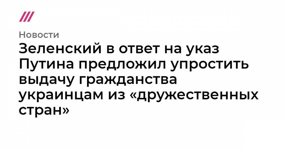Владимир Путин - Зеленский в ответ на указ Путина предложил упростить выдачу гражданства украинцам из «дружественных стран» - tvrain.ru - Россия - Украина - обл. Донецкая - Луганская обл. - Донбасс