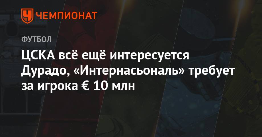 ЦСКА всё ещё интересуется Дурадо, «Интернасьональ» требует за игрока € 10 млн - championat.com - Бразилия
