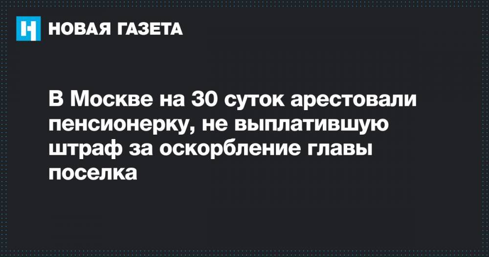 Дмитрий Джулай - В Москве на 30 суток арестовали пенсионерку, не выплатившую штраф за оскорбление главы поселка - novayagazeta.ru - Москва - Краснодарский край