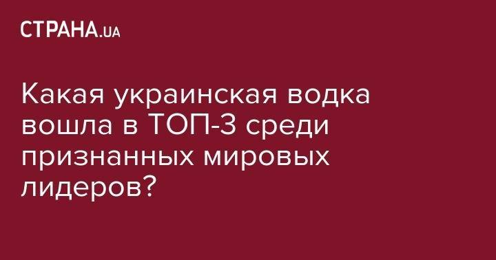 Какая украинская водка вошла в ТОП-3 среди признанных мировых лидеров? - strana.ua - США - Украина - Франция - Швеция - Финляндия