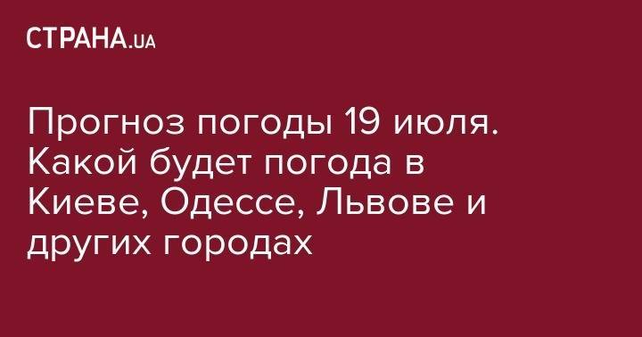 Наталья Диденко - Прогноз погоды 19 июля. Какой будет погода в Киеве, Одессе, Львове и других городах - strana.ua - Украина - Киев - Львов - Луцк - Одесса - Харьков - Запорожье - Полтавская обл. - Житомир - Сумы