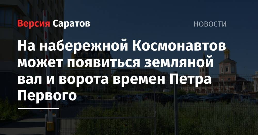 Вячеслав Володин - Валерий Радаев - Петр I - Петр ВЕЛИКИЙ (Великий) - На набережной Космонавтов может появиться земляной вал и ворота времен Петра Первого - nversia.ru - Россия - Саратовская обл. - Астрахань - Словакия