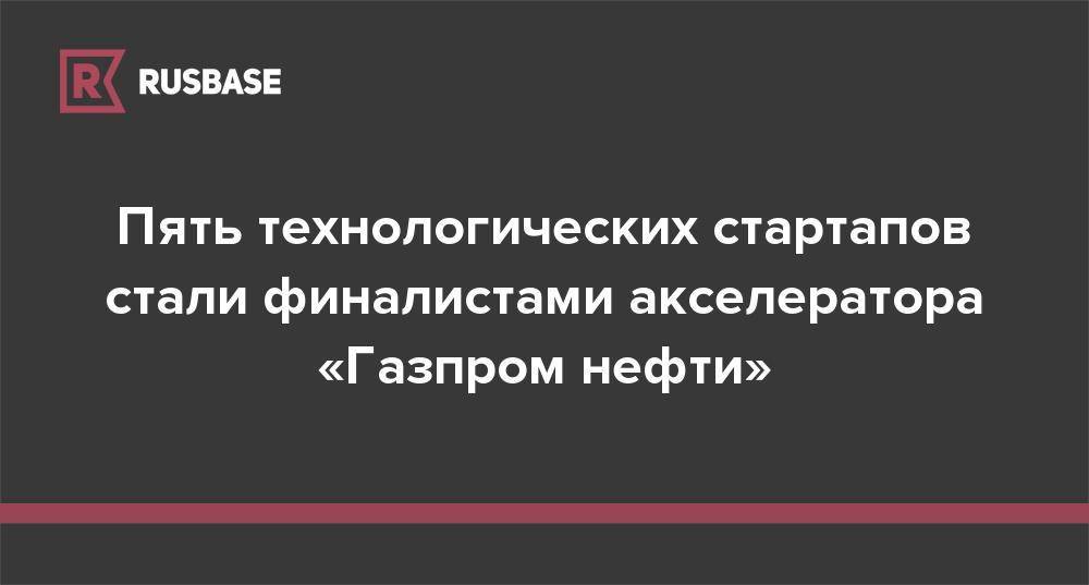 Пять технологических стартапов стали финалистами акселератора «Газпром нефти» - rb.ru - Москва - Россия