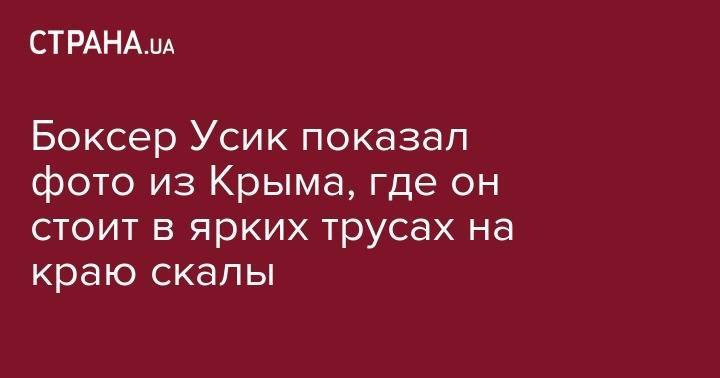 Александр Усик - Боксер Усик показал фото из Крыма, где он стоит в ярких трусах на краю скалы - strana.ua - Украина - Киев - Крым - Симферополь
