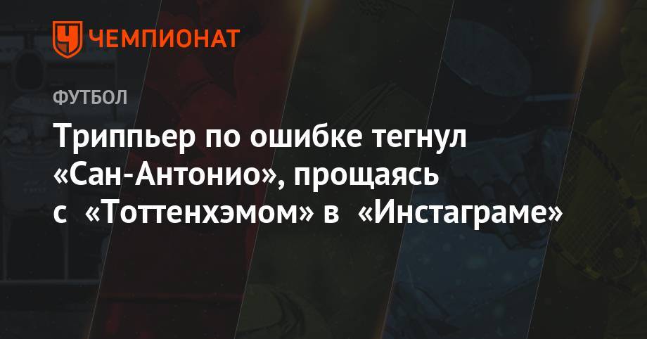 Киран Триппьер - Триппьер по ошибке тегнул «Сан-Антонио», прощаясь с «Тоттенхэмом» в инстаграме - championat.com