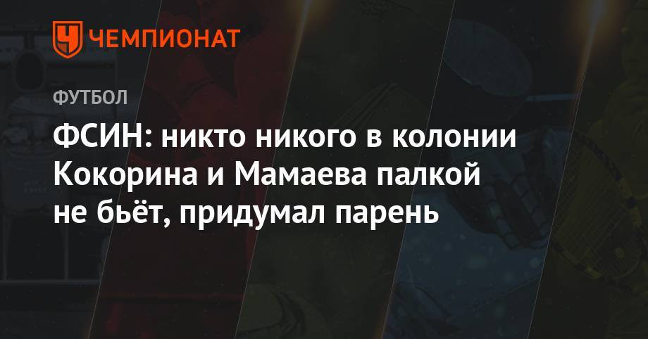 Павел Мамаев - Александр Кокорин - Валерий Максименко - ФСИН: никто никого в колонии Кокорина и Мамаева палкой не бьёт, придумал парень - championat.com - Москва - Белгородская обл.