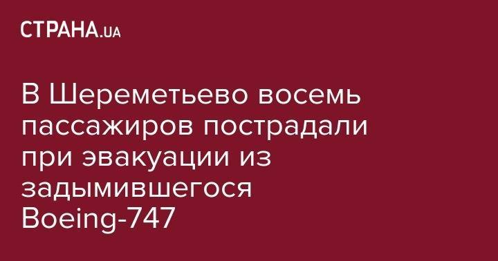 В Шереметьево восемь пассажиров пострадали при эвакуации из задымившегося Boeing-747 - strana.ua - Россия - Московская обл. - Ереван