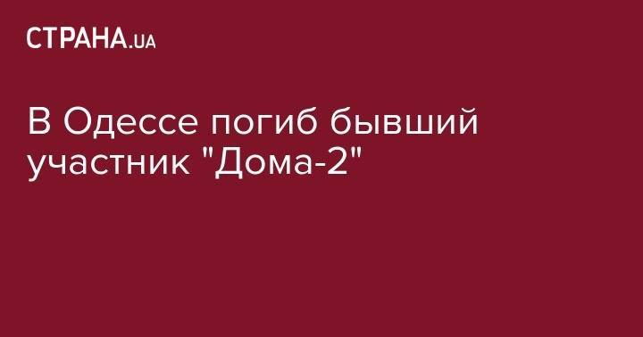 В Одессе погиб бывший участник "Дома-2" - strana.ua - Москва - Украина - Одесса - р-н Приморский