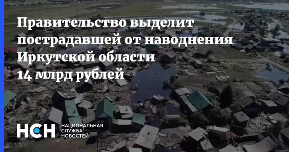Дмитрий Медведев - Правительство выделит пострадавшей от наводнения Иркутской области 14 млрд рублей - nsn.fm - Иркутская обл.