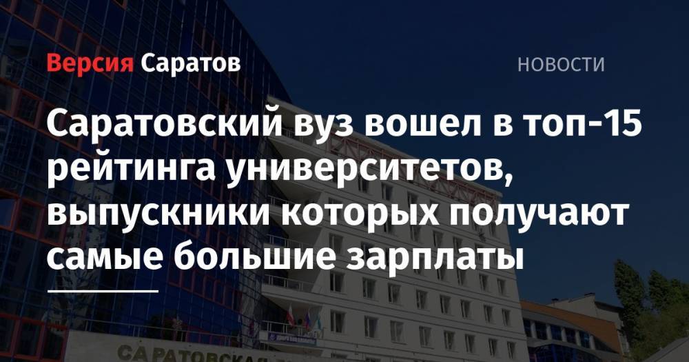Саратовский вуз вошел в топ-15 рейтинга университетов, выпускники которых получают самые большие зарплаты - nversia.ru - Россия - Санкт-Петербург - Тула - Саратов - Казань - Рязань