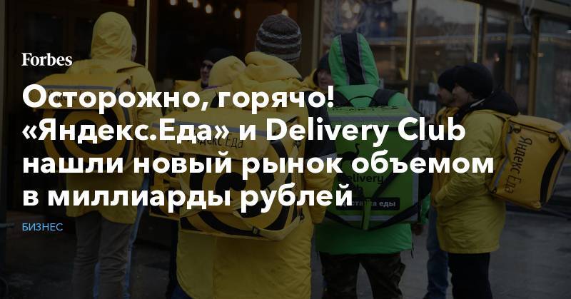 Осторожно, горячо! «Яндекс.Еда» и Delivery Club нашли новый рынок объемом в миллиарды рублей - forbes.ru - Россия - county Mcdonald