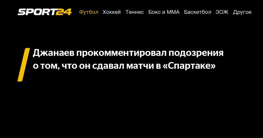 Сослан Джанаев - Джанаев прокомментировал подозрения о&nbsp;том, что он&nbsp;сдавал матчи в&nbsp;«Спартаке» - sport24.ru - Сочи - респ. Алания