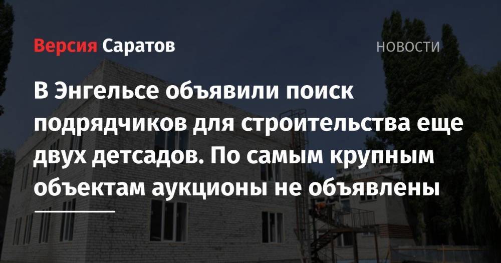 В Энгельсе объявили поиск подрядчиков для строительства еще двух детсадов. По самым крупным объектам аукционы не объявлены - nversia.ru - Саратов