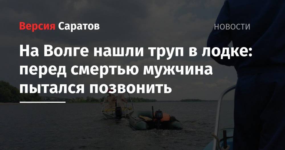 На Волге нашли труп в лодке: перед смертью мужчина пытался позвонить - nversia.ru - Саратовская обл. - район Воскресенский