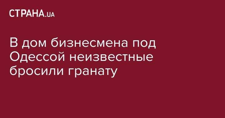 В дом бизнесмена под Одессой неизвестные бросили гранату - strana.ua - Украина - Одесса - Одесская обл.