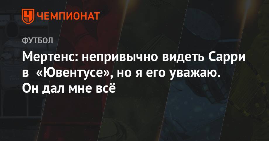 Маурицио Сарри - Мертенс: непривычно видеть Сарри в «Ювентусе», но я его уважаю. Он дал мне всё - championat.com - Италия