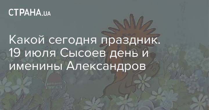 Какой сегодня праздник. 19 июля Сысоев день и именины Александров - strana.ua - Австрия - Россия - США - Украина - Япония - Афины - Днепропетровская обл.