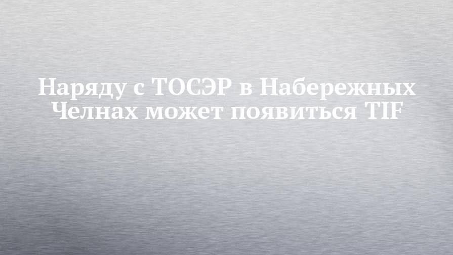 Максим Орешкин - Наряду с ТОСЭР в Набережных Челнах может появиться TIF - chelny-izvest.ru - Набережные Челны - Тольятти