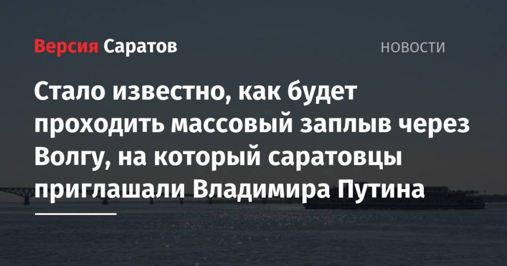 Владимир Путин - Стало известно, как будет проходить массовый заплыв через Волгу, куда саратовцы приглашали Владимира Путина - nversia.ru - Россия - Саратовская обл. - Саратов - Энгельс