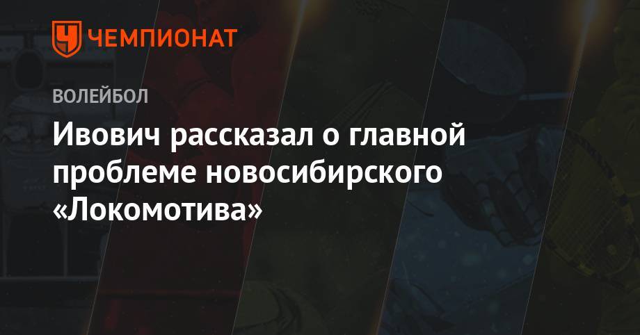 Ивович рассказал о главной проблеме новосибирского «Локомотива» - championat.com - Россия - Новосибирск - Казань