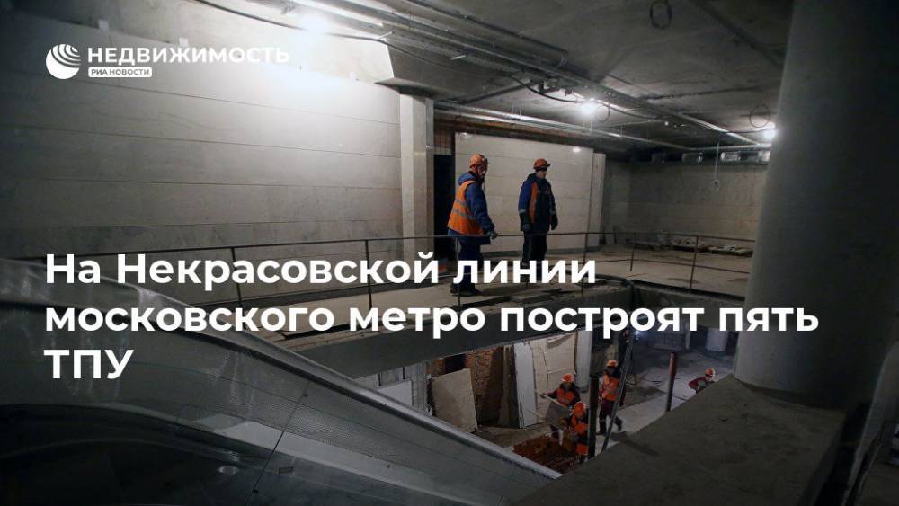 Марат Хуснуллин - На Некрасовской линии московского метро построят пять ТПУ - realty.ria.ru - Москва - Москва