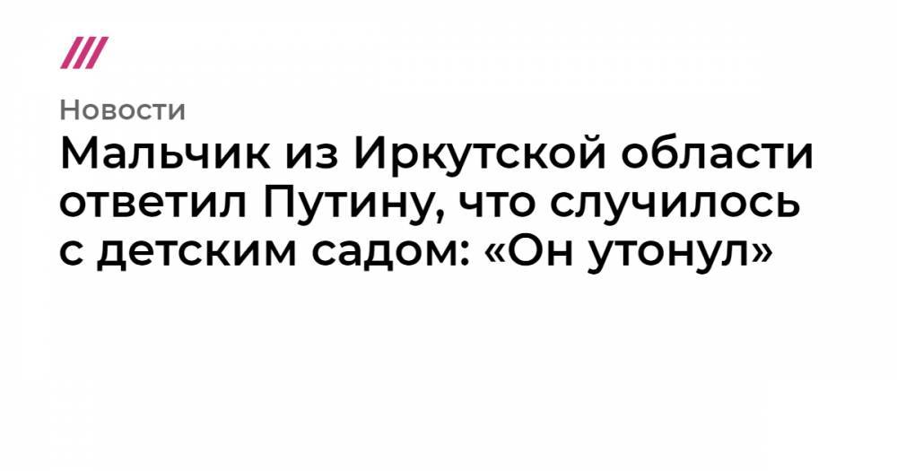 Мальчик из Иркутской области ответил Путину, что случилось с детским садом: «Он утонул» - tvrain.ru - Иркутская обл.