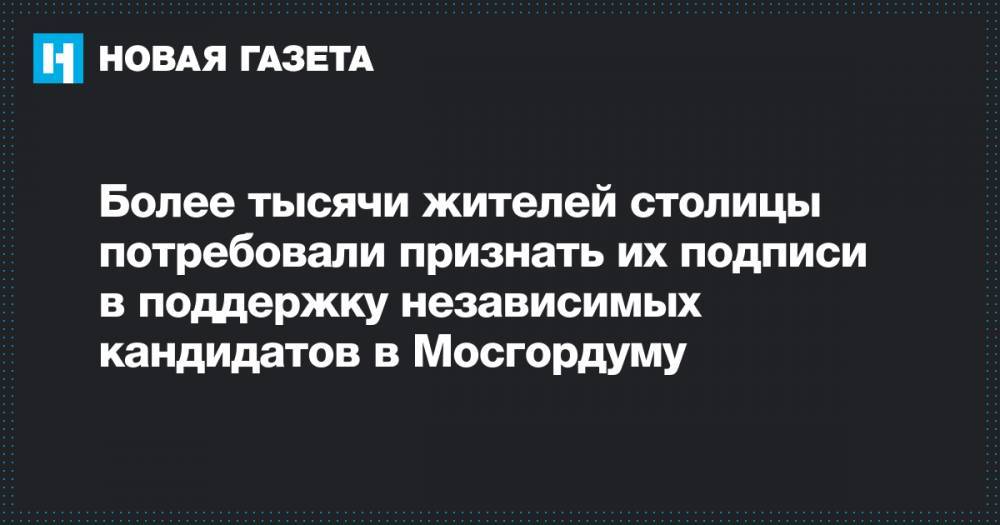 Любовь Соболь - Геннадий Гудков - Иван Жданов - Дмитрий Гудков - Константин Янкаускас - Илья Яшин - Сергей Митрохин - Более тысячи жителей столицы потребовали признать их подписи в поддержку независимых кандидатов в Мосгордуму - novayagazeta.ru - Москва