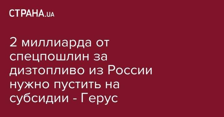 Андрей Герус - 2 миллиарда от спецпошлин за дизтопливо из России нужно пустить на субсидии - Герус - strana.ua - Россия - Украина - Белоруссия - Польша - Литва