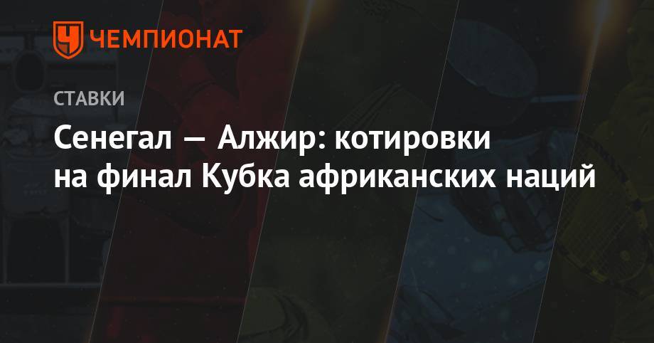 Сенегал — Алжир: котировки на финал Кубка африканских наций - championat.com - Каир - Алжир - Алжирская Народная Демократическая Республика - Сенегал
