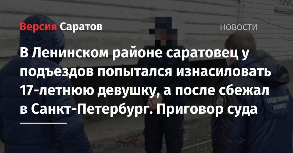 В Ленинском районе саратовец у подъездов попытался изнасиловать 17-летнюю девушку, а после сбежал в Санкт-Петербург. Приговор суда - nversia.ru - Россия - Санкт-Петербург - Саратовская обл. - Саратов